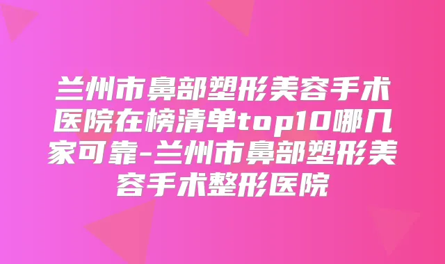 兰州市鼻部塑形美容手术医院在榜清单top10哪几家可靠-兰州市鼻部塑形美容手术整形医院