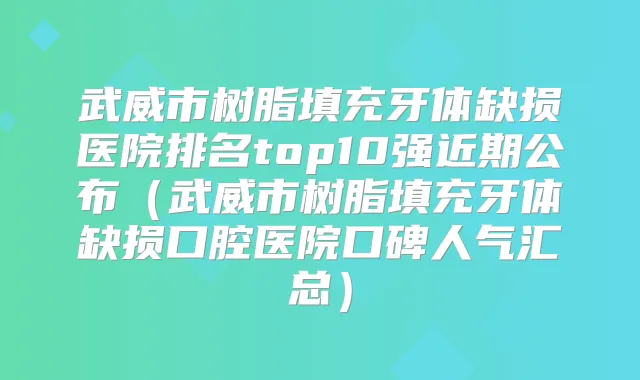 武威市树脂填充牙体缺损医院排名top10强近期公布(武威市树脂填充牙体缺损口腔医院口碑人气汇总)