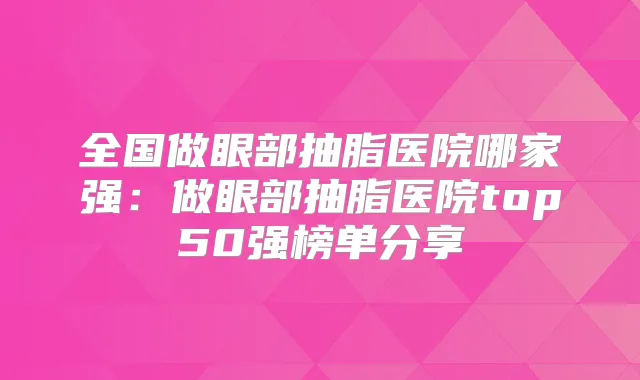 全国做眼部抽脂医院哪家强：做眼部抽脂医院top50强榜单分享