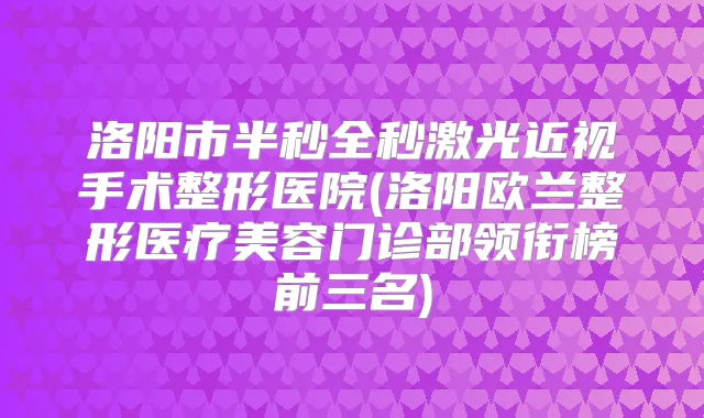 洛阳市半秒全秒激光近视手术整形医院(洛阳欧兰整形医疗美容门诊部领衔榜前三名)