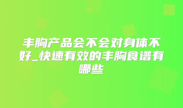 丰胸产品会不会对身体不好_快速有效的丰胸食谱有哪些