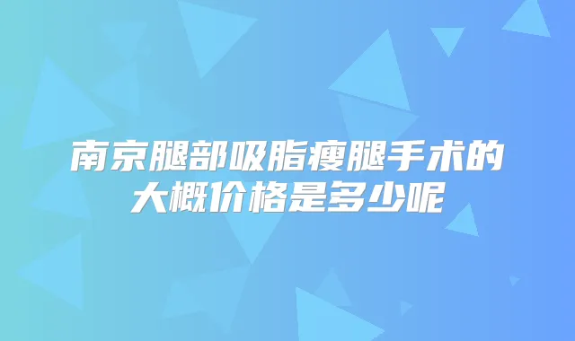 南京腿部吸脂瘦腿手术的大概价格是多少呢