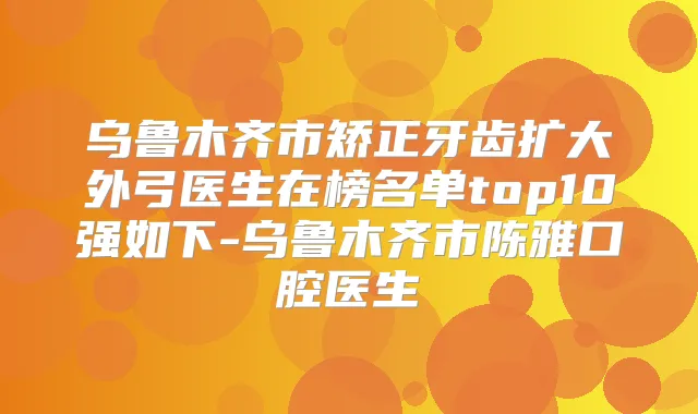 乌鲁木齐市矫正牙齿扩大外弓医生在榜名单top10强如下-乌鲁木齐市陈雅口腔医生