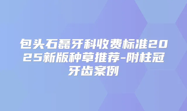 包头石磊牙科收费标准2025新版种草推荐-附柱冠牙齿案例