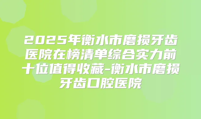 2025年衡水市磨损牙齿医院在榜清单综合实力前十位值得收藏-衡水市磨损牙齿口腔医院
