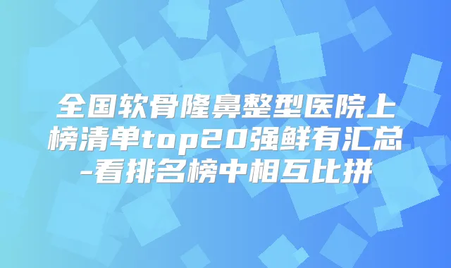 全国软骨隆鼻整型医院上榜清单top20强鲜有汇总-看排名榜中相互比拼