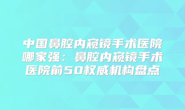 中国鼻腔内窥镜手术医院哪家强:鼻腔内窥镜手术医院前50机构盘点