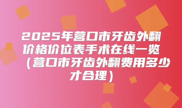 2025年营口市牙齿外翻价格价位表手术在线一览（营口市牙齿外翻费用多少才合理）