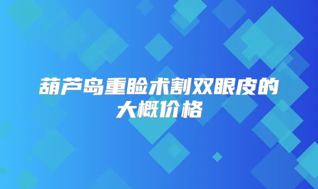 葫芦岛重睑术割双眼皮的大概价格