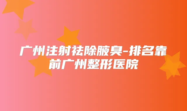 广州注射祛除腋臭-排名靠前广州整形医院