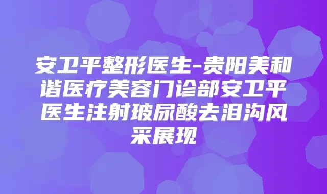 安卫平整形医生-贵阳美和谐医疗美容门诊部安卫平医生注射玻尿酸去泪沟风采展现