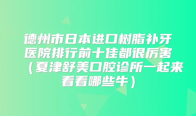 德州市日本进口树脂补牙医院排行前十佳都很厉害(夏津舒美口腔诊所一起来看看哪些牛)