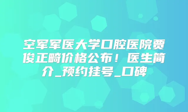 空军军医大学口腔医院贾俊正畸价格公布！医生简介_预约挂号_口碑