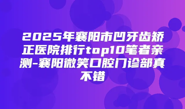 2025年襄阳市凹牙齿矫正医院排行top10笔者亲测-襄阳微笑口腔门诊部真不错