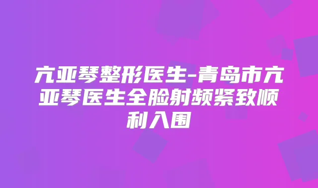 亢亚琴整形医生-青岛市亢亚琴医生全脸射频紧致顺利入围