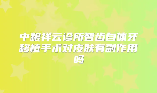 中粮祥云诊所智齿自体牙移植手术对皮肤有副作用吗
