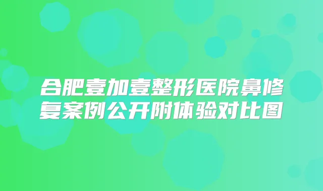 合肥壹加壹整形医院鼻修复案例公开附体验对比图