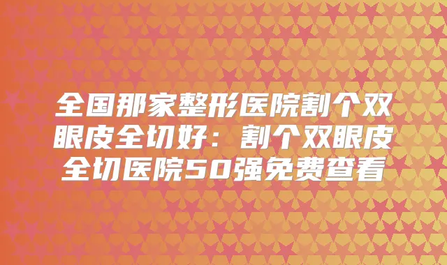 全国那家整形医院割个双眼皮全切好：割个双眼皮全切医院50强免费查看