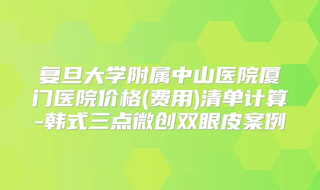 复旦大学附属中山医院厦门医院价格(费用)清单计算-韩式三点微创双眼皮案例