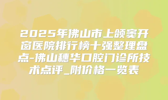 2025年佛山市上颌窦开窗医院排行榜十强整理盘点-佛山穗华口腔门诊所技术点评_附价格一览表