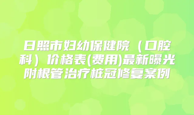 日照市妇幼保健院(口腔科)价格表(费用)新曝光附根管桩冠修复案例