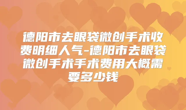 德阳市去眼袋微创手术收费明细人气-德阳市去眼袋微创手术手术费用大概需要多少钱