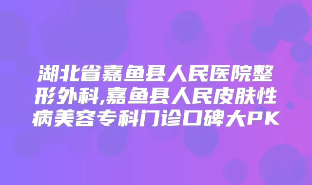 湖北省嘉鱼县人民医院整形外科,嘉鱼县人民皮肤性病美容专科门诊口碑大PK