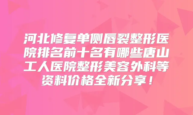 河北修复单侧唇裂整形医院排名前十名有哪些唐山工人医院整形美容外科等资料价格全新分享!