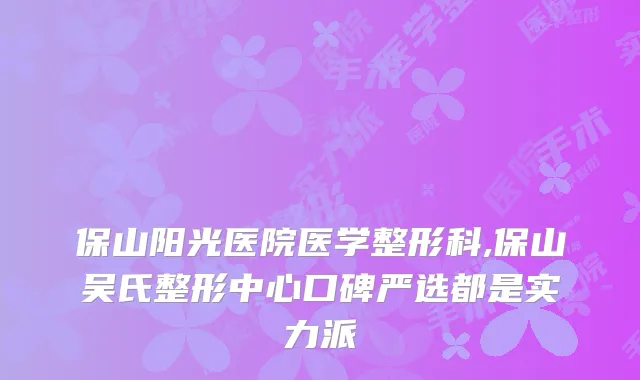 保山阳光医院医学整形科,保山吴氏整形中心口碑严选都是实力派