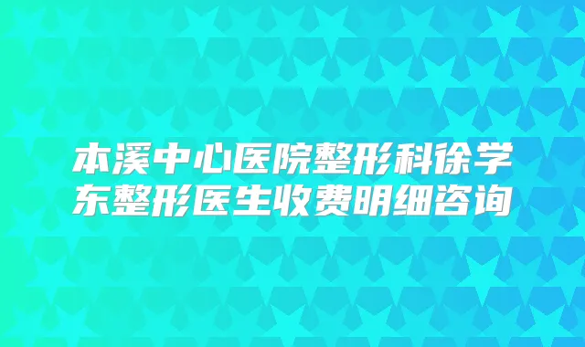 本溪中心医院整形科徐学东整形医生收费明细咨询
