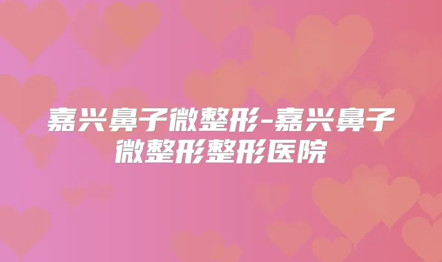 嘉兴鼻子微整形-嘉兴鼻子微整形整形医院