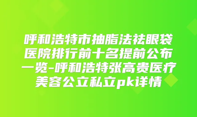 呼和浩特市抽脂法祛眼袋医院排行前十名提前公布一览-呼和浩特张高贵医疗美容公立私立pk详情