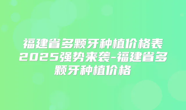 福建省多颗牙种植价格表2025强势来袭-福建省多颗牙种植价格