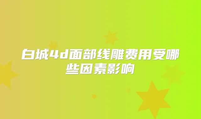 白城4d面部线雕费用受哪些因素影响