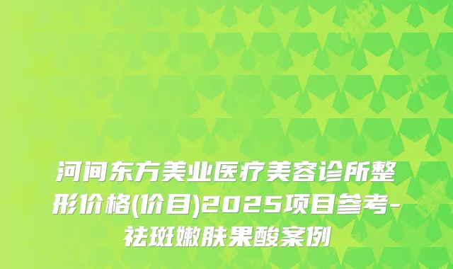 河间东方美业医疗美容诊所整形价格(价目)2025项目参考-祛斑嫩肤果酸案例