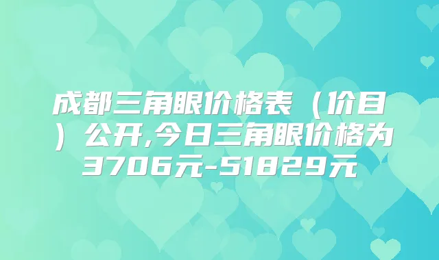 成都三角眼价格表（价目）公开,今日三角眼价格为3706元-51829元