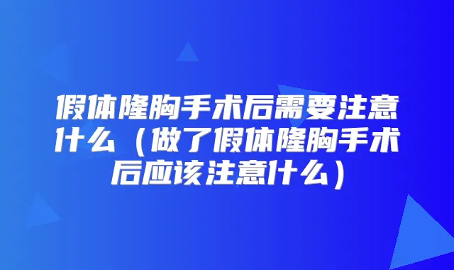 假体隆胸手术后需要注意什么(做了假体隆胸手术后应该注意什么)