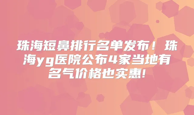 珠海短鼻排行名单发布！珠海yg医院公布4家当地有名气价格也实惠!