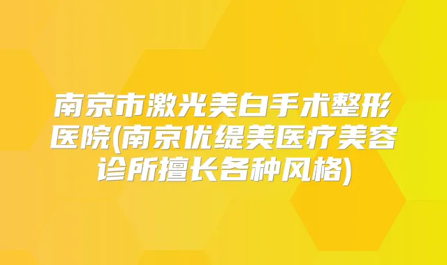 南京市激光美白手术整形医院(南京优缇美医疗美容诊所擅长各种风格)