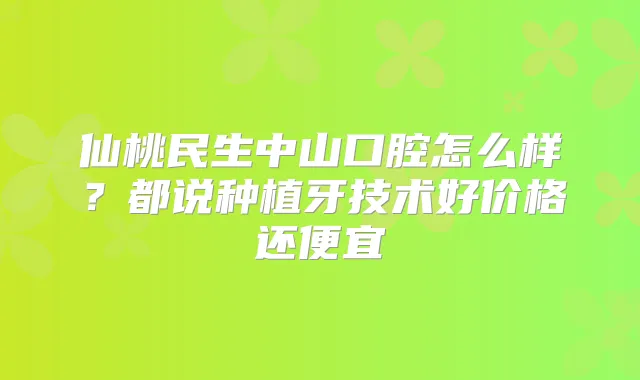仙桃民生中山口腔怎么样?都说种植牙技术好价格还便宜
