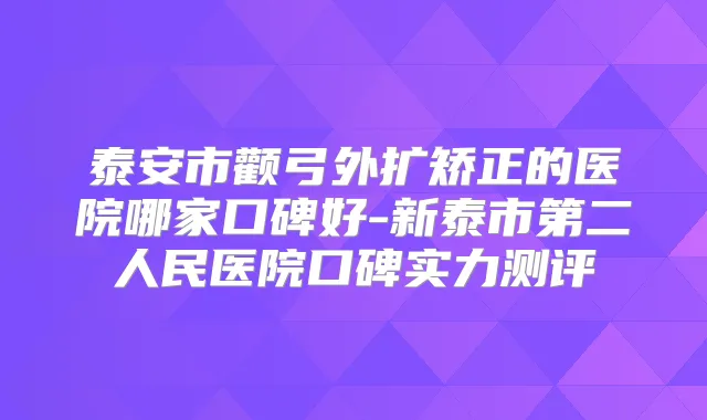 泰安市颧弓外扩矫正的医院哪家口碑好-新泰市第二人民医院口碑实力测评