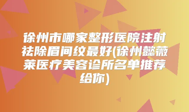 徐州市哪家整形医院注射祛除眉间纹好(徐州懿薇莱医疗美容诊所名单推荐给你)