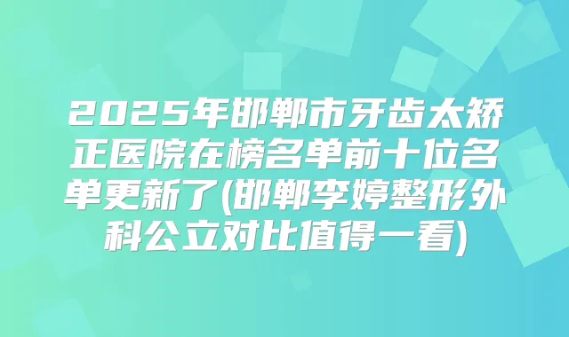 2025年邯郸市牙齿太矫正医院在榜名单前十位名单更新了(邯郸李婷整形外科公立对比值得一看)