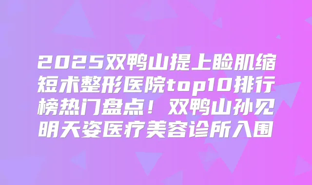 2025双鸭山提上睑肌缩短术整形医院top10排行榜热门盘点！双鸭山孙见明天姿医疗美容诊所入围