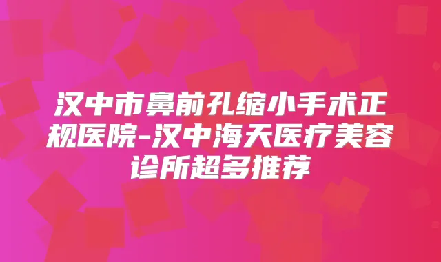 汉中市鼻前孔缩小手术正规医院-汉中海天医疗美容诊所超多推荐