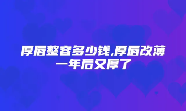 厚唇整容多少钱,厚唇改薄一年后又厚了