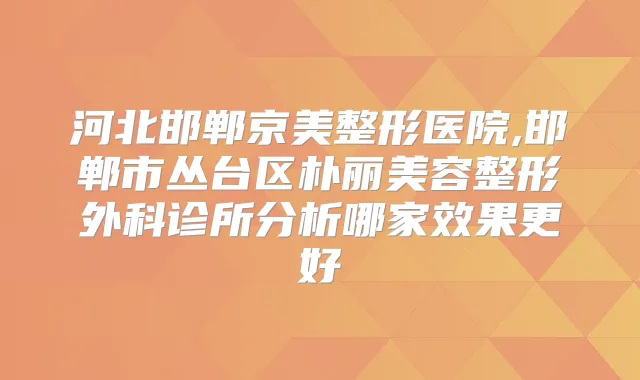河北邯郸京美整形医院,邯郸市丛台区朴丽美容整形外科诊所分析哪家效果更好