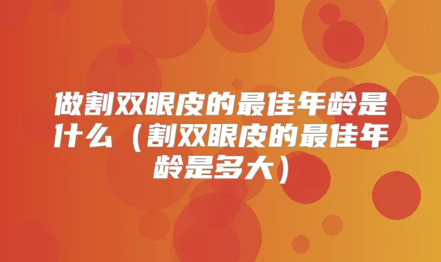 做割双眼皮的佳年龄是什么（割双眼皮的佳年龄是多大）