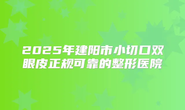 2025年建阳市小切口双眼皮正规可靠的整形医院