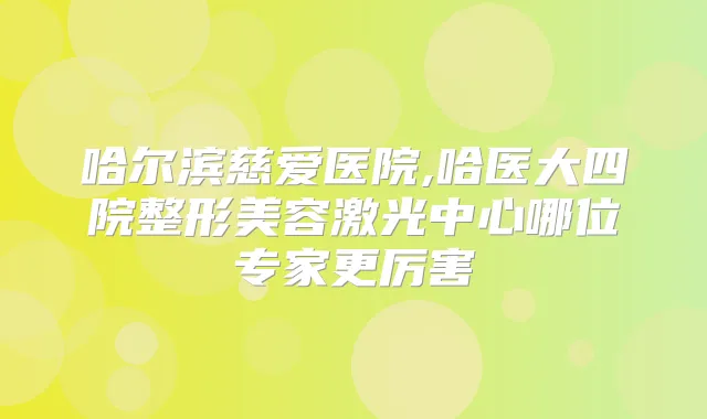 哈尔滨慈爱医院,哈医大四院整形美容激光中心哪位专家更厉害